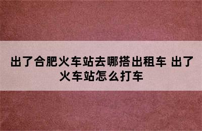 出了合肥火车站去哪搭出租车 出了火车站怎么打车